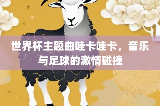 世界杯主题曲哇卡哇卡，音乐与足球的激情碰撞