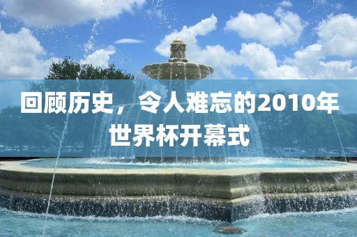 回顾历史，令人难忘的2010年世界杯开幕式