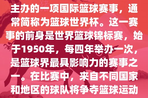 男篮世界杯是国际篮球联合会主办的一项国际篮球赛事，通常简称为篮球世界杯。这一赛事的前身是世界篮球锦标赛，始于1950年，每四年举办一次，是篮球界最具影响力的赛事之一。在比赛中，来自不同国家和地区的球队将争夺篮球运动的最高荣誉。