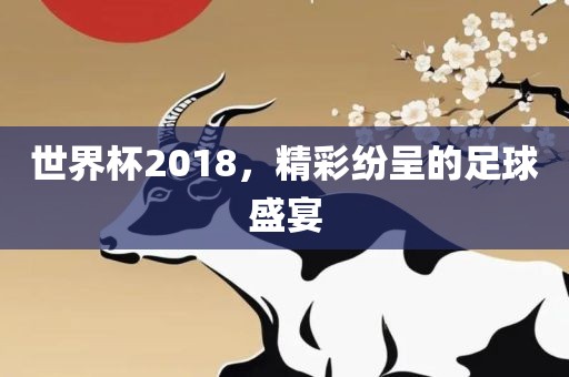 世界杯2018，精彩纷呈的足球盛宴