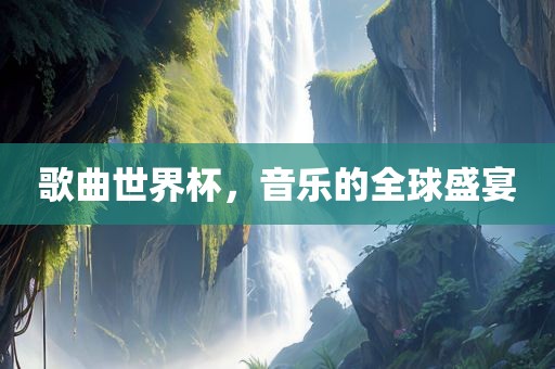 歌曲世界杯，音乐的全球盛宴