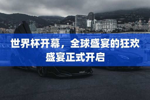 世界杯开幕，全球盛宴的狂欢盛宴正式开启