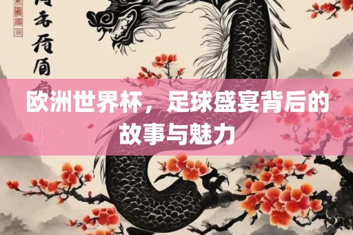 欧洲世界杯，足球盛宴背后的故事与魅力