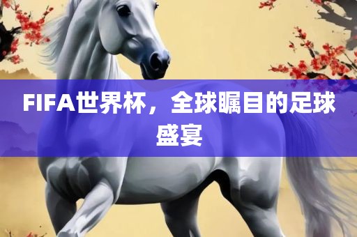 FIFA世界杯，全球瞩目的足球盛宴