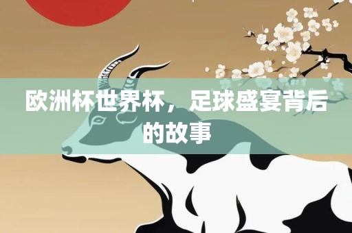 欧洲杯世界杯，足球盛宴背后的故事