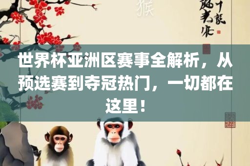 世界杯亚洲区赛事全解析，从预选赛到夺冠热门，一切都在这里！