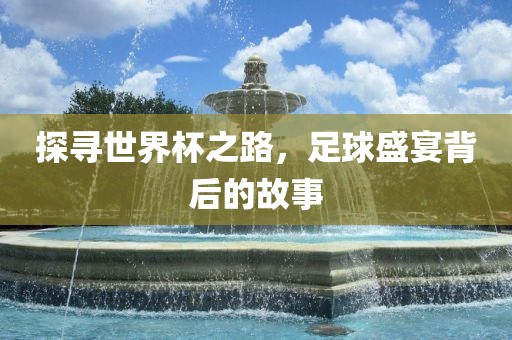 探寻世界杯之路，足球盛宴背后的故事