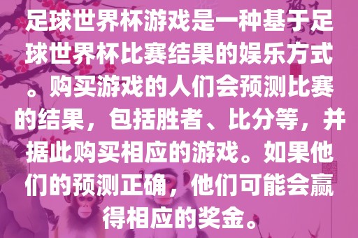 足球世界杯游戏是一种基于足球世界杯比赛结果的娱乐方式。购买游戏的人们会预测比赛的结果，包括胜者、比分等，并据此购买相应的游戏。如果他们的预测正确，他们可能会赢得相应的奖金。