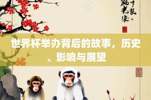 世界杯举办背后的故事，历史、影响与展望