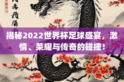 揭秘2022世界杯足球盛宴，激情、荣耀与传奇的碰撞！