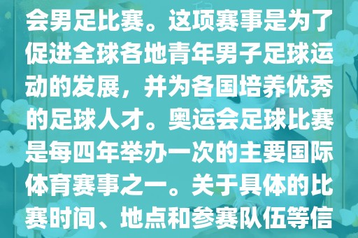 奥运足球世界杯通常指的是国际足联组织的U-23男子足球锦标赛，也就是人们常说的奥运会男足比赛。这项赛事是为了促进全球各地青年男子足球运动的发展，并为各国培养优秀的足球人才。奥运会足球比赛是每四年举办一次的主要国际体育赛事之一。关于具体的比赛时间、地点和参赛队伍等信息，可以关注国际足联的官方网站或者各大体育新闻网站以获取最新资讯。