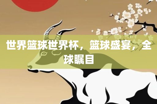世界篮球世界杯，篮球盛宴，全球瞩目