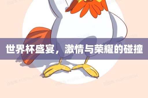 世界杯盛宴，激情与荣耀的碰撞