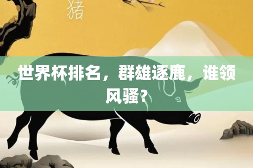 世界杯排名，群雄逐鹿，谁领风骚？