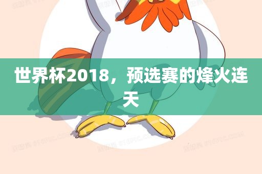 世界杯2018，预选赛的烽火连天