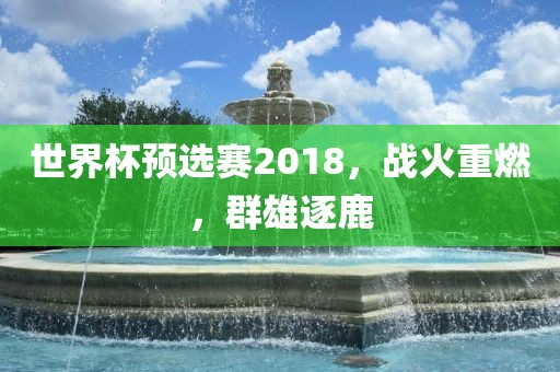 世界杯预选赛2018，战火重燃，群雄逐鹿