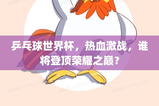 乒乓球世界杯，热血激战，谁将登顶荣耀之巅？