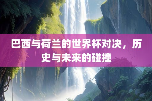 巴西与荷兰的世界杯对决，历史与未来的碰撞