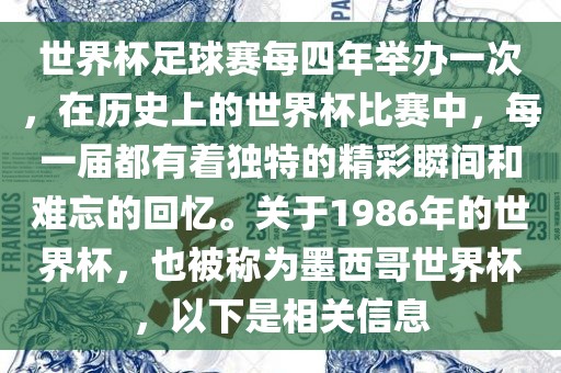 世界杯足球赛每四年举办一次，在历史上的世界杯比赛中，每一届都有着独特的精彩瞬间和难忘的回忆。关于1986年的世界杯，也被称为墨西哥世界杯，以下是相关信息