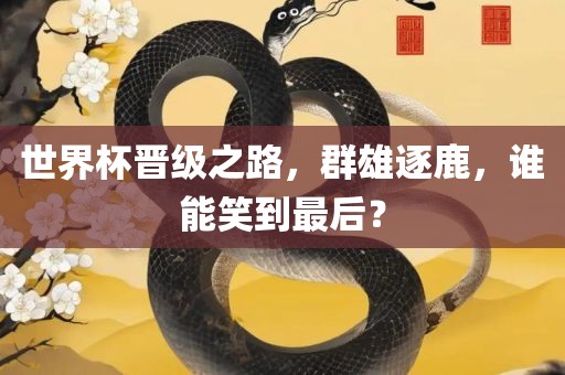 世界杯晋级之路，群雄逐鹿，谁能笑到最后？