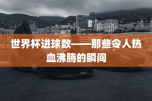 世界杯进球数——那些令人热血沸腾的瞬间
