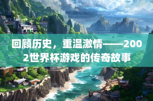 回顾历史，重温激情——2002世界杯游戏的传奇故事