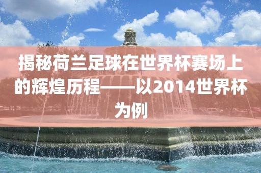 揭秘荷兰足球在世界杯赛场上的辉煌历程——以2014世界杯为例