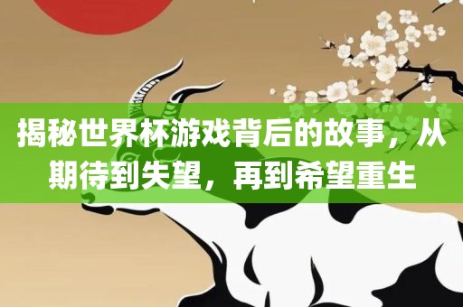 揭秘世界杯游戏背后的故事，从期待到失望，再到希望重生