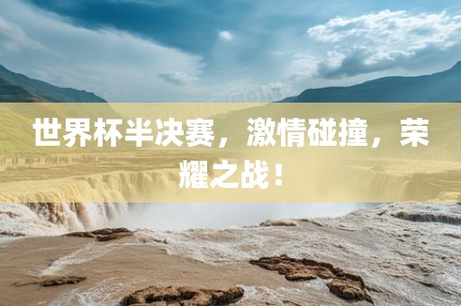 世界杯半决赛，激情碰撞，荣耀之战！