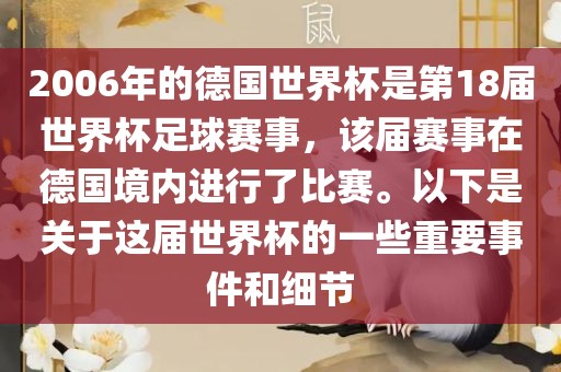 2006年的德国世界杯是第18届世界杯足球赛事，该届赛事在德国境内进行了比赛。以下是关于这届世界杯的一些重要事件和细节
