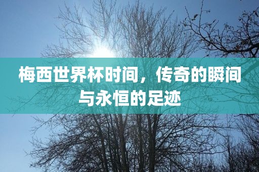 梅西世界杯时间，传奇的瞬间与永恒的足迹