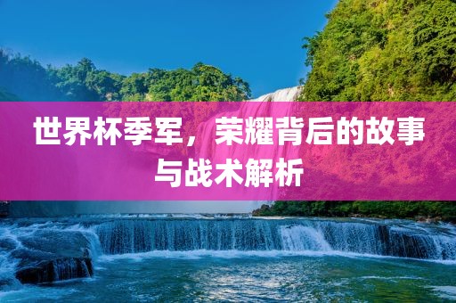 世界杯季军，荣耀背后的故事与战术解析