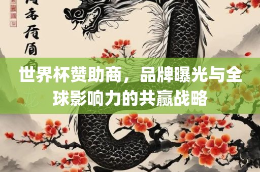 世界杯赞助商，品牌曝光与全球影响力的共赢战略
