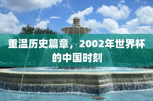 重温历史篇章，2002年世界杯的中国时刻