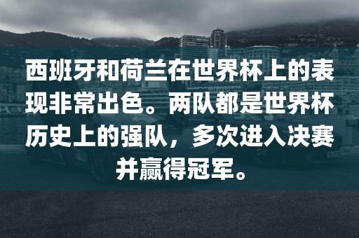 西班牙和荷兰在世界杯上的表现非常出色。两队都是世界杯历史上的强队，多次进入决赛并赢得冠军。