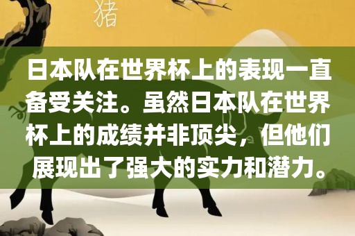 日本队在世界杯上的表现一直备受关注。虽然日本队在世界杯上的成绩并非顶尖，但他们展现出了强大的实力和潜力。