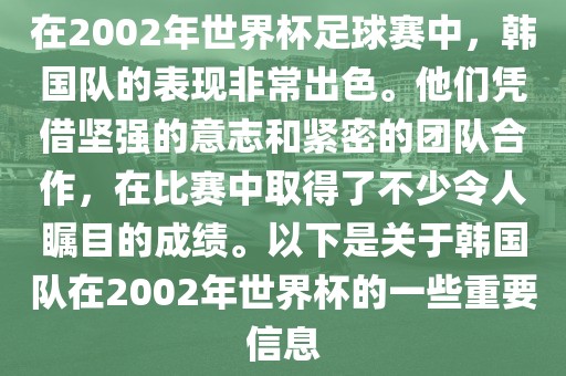 在2002年世界杯足球赛中，韩国队的表现非常出色。他们凭借坚强的意志和紧密的团队合作，在比赛中取得了不少令人瞩目的成绩。以下是关于韩国队在2002年世界杯的一些重要信息
