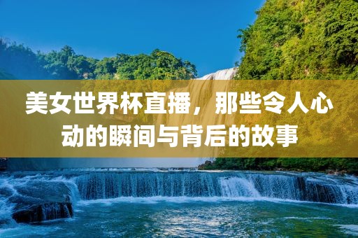 美女世界杯直播，那些令人心动的瞬间与背后的故事
