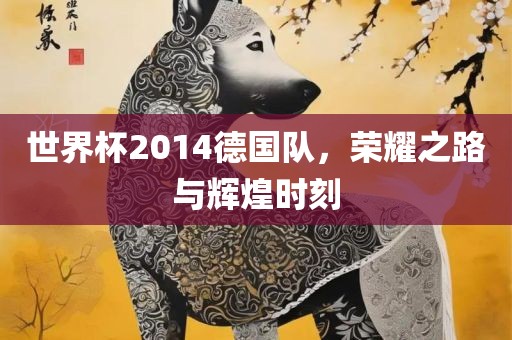 世界杯2014德国队，荣耀之路与辉煌时刻