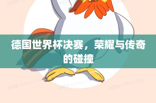 德国世界杯决赛，荣耀与传奇的碰撞