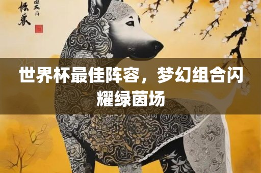 世界杯最佳阵容，梦幻组合闪耀绿茵场
