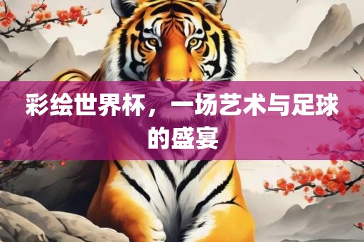 彩绘世界杯，一场艺术与足球的盛宴
