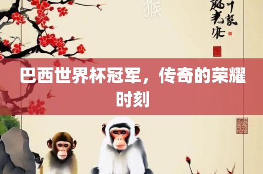 巴西世界杯冠军，传奇的荣耀时刻