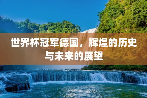 世界杯冠军德国，辉煌的历史与未来的展望