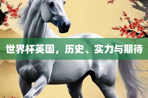 世界杯英国，历史、实力与期待