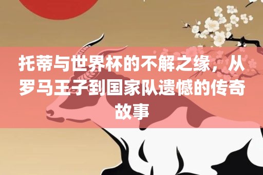 托蒂与世界杯的不解之缘，从罗马王子到国家队遗憾的传奇故事