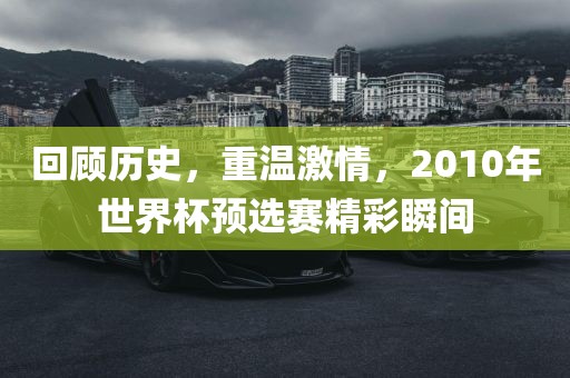 回顾历史，重温激情，2010年世界杯预选赛精彩瞬间