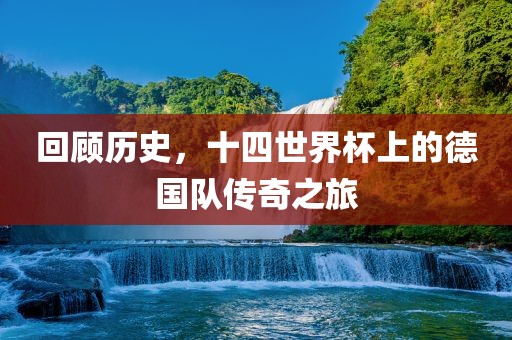 回顾历史，十四世界杯上的德国队传奇之旅