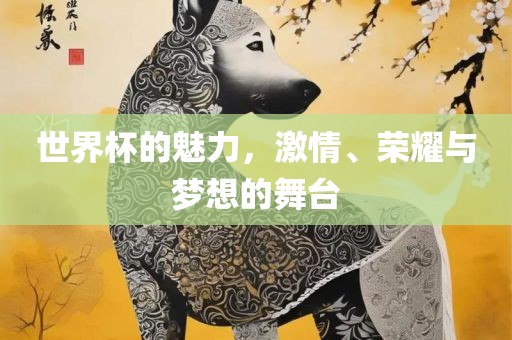 世界杯的魅力，激情、荣耀与梦想的舞台