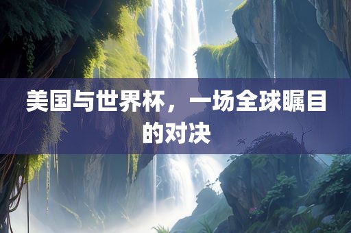 美国与世界杯，一场全球瞩目的对决